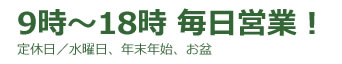 9時～18時 毎日営業！定休日／水曜日、年末年始、お盆