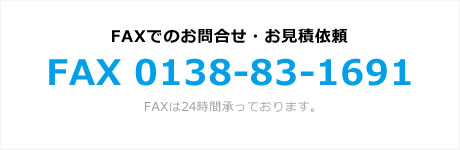 FAXでのお問合せ・お見積依頼 FAX 0138-83-1691 FAXは24時間承っております。