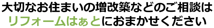 大切なお住まいの増改築などのご相談はリフォームはぁとにおまかせください