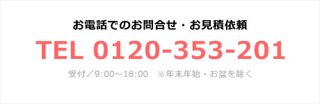 お電話でのお問合せ・お見積依頼 TEL 0120-353-201 受付／9:00～18:00　※年末年始・お盆を除く